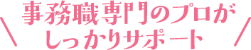 事務職専門のプロがしっかりサポート