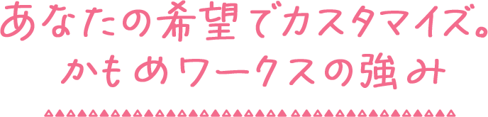 あなたの希望でカスタマイズ。かもめワークスの強み
