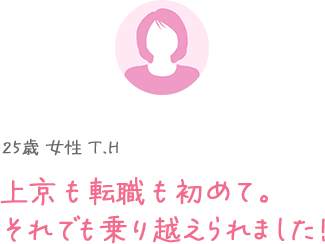 25歳 女性 T.H 上京も転職も初めて。それでも乗り越えられました！