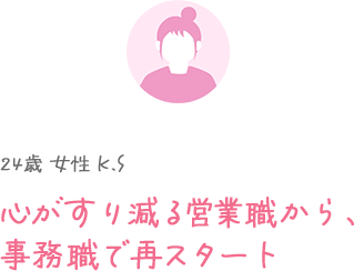 24歳 女性 K.S 営業から事務職で再スタート。